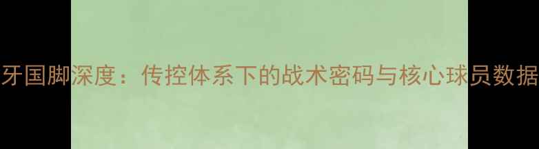 图片 西班牙国脚深度：传控体系下的战术密码与核心球员数据统计