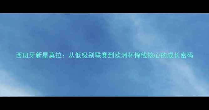 图片 西班牙新星莫拉：从低级别联赛到欧洲杯锋线核心的成长密码