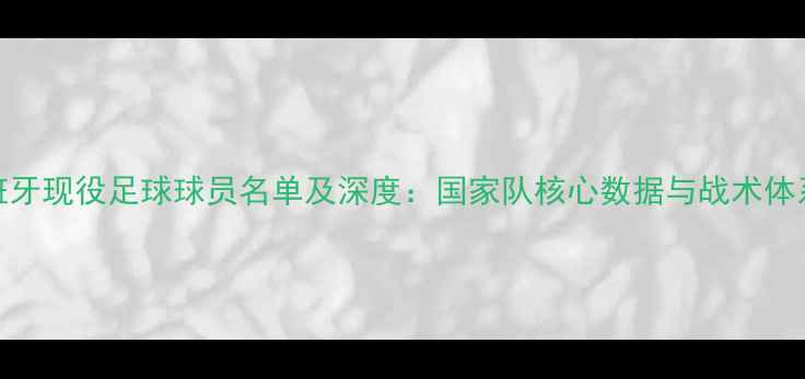 图片 西班牙现役足球球员名单及深度：国家队核心数据与战术体系全