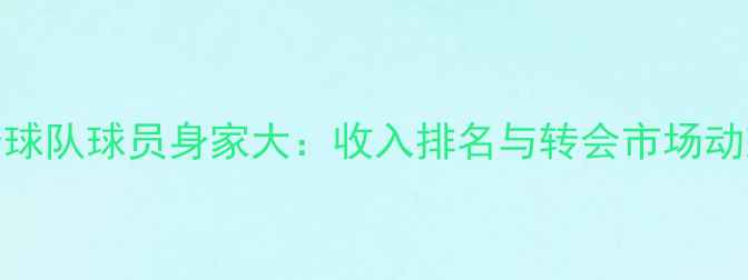 图片 西班牙球队球员身家大：收入排名与转会市场动态分析