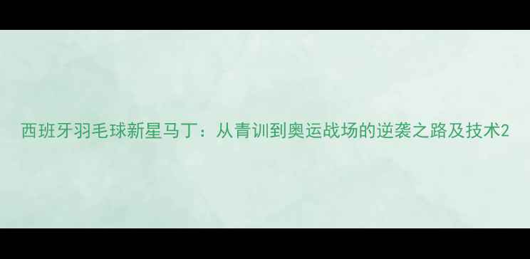 图片 西班牙羽毛球新星马丁：从青训到奥运战场的逆袭之路及技术2