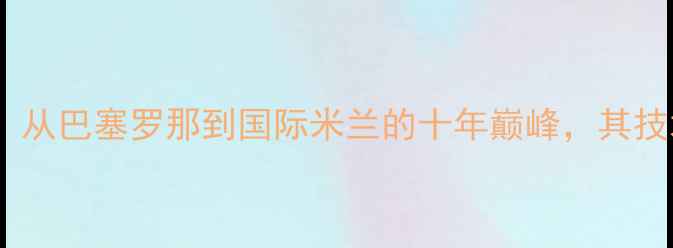 图片 西班牙足球传奇纳尼：从巴塞罗那到国际米兰的十年巅峰，其技术革新与国家队贡献1