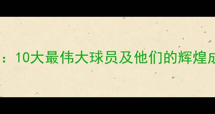 图片 西班牙足球传奇：10大最伟大球员及他们的辉煌成就与历史影响1