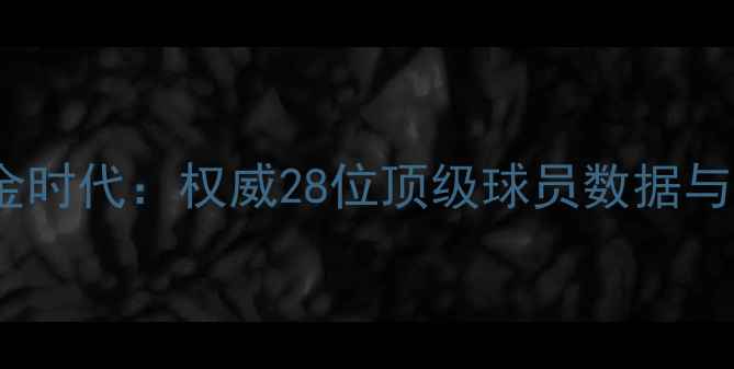 图片 西班牙足球黄金时代：权威28位顶级球员数据与职业发展路径2