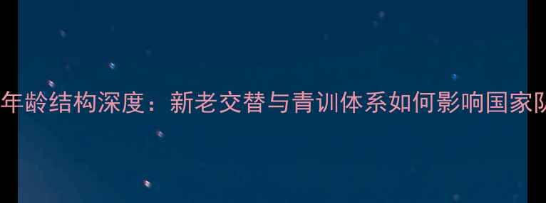 图片 西班牙队年龄结构深度：新老交替与青训体系如何影响国家队竞争力2