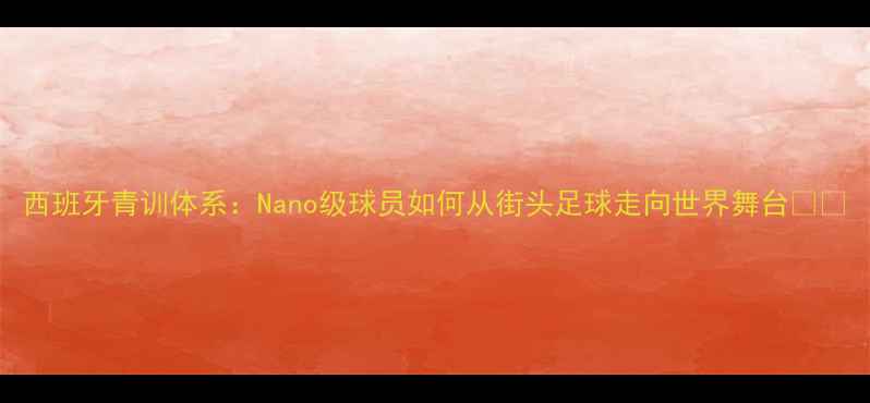 图片 西班牙青训体系：Nano级球员如何从街头足球走向世界舞台🇪🇸