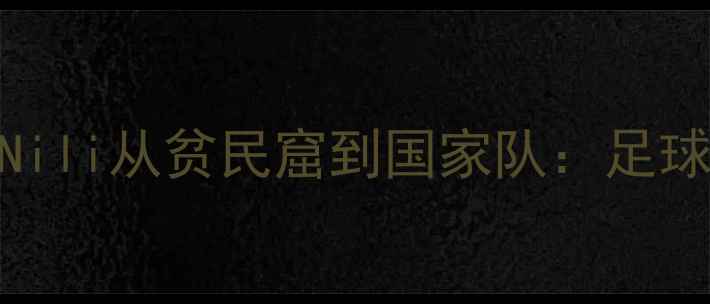 图片 西班牙青训瑰宝！Nili从贫民窟到国家队：足球少年的逆袭之路✨