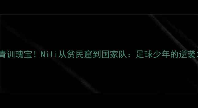 图片 西班牙青训瑰宝！Nili从贫民窟到国家队：足球少年的逆袭之路✨1