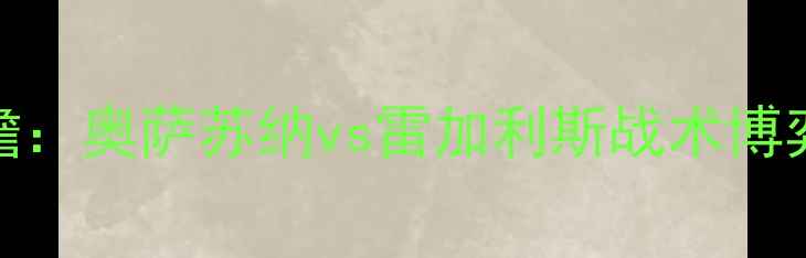 图片 西甲保级关键战前瞻：奥萨苏纳vs雷加利斯战术博弈与积分保卫战深度