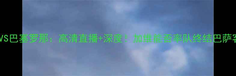 图片 西甲塞尔塔VS巴塞罗那：高清直播+深度！加维能否率队终结巴萨客场魔咒？1