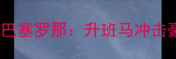 图片 西甲巅峰对决巴列卡诺vs巴塞罗那：升班马冲击豪门谁将书写黑马传奇？1