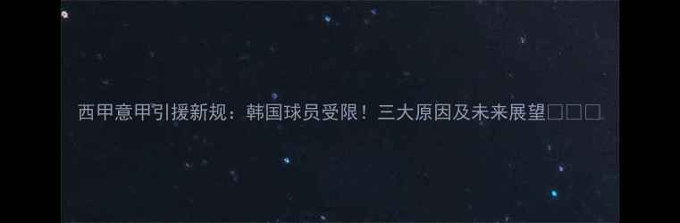图片 西甲意甲引援新规：韩国球员受限！三大原因及未来展望🇰🇷💰