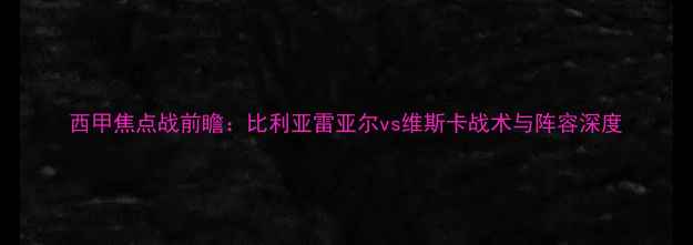 图片 西甲焦点战前瞻：比利亚雷亚尔vs维斯卡战术与阵容深度