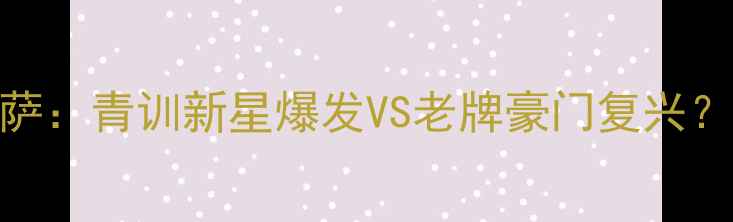 图片 西甲焦点战｜塔拉戈纳vs巴萨：青训新星爆发VS老牌豪门复兴？深度这场战术博弈！必看！