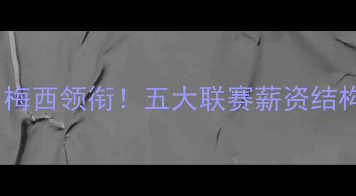 图片 西甲球员收入榜揭晓：梅西领衔！五大联赛薪资结构深度（附完整名单）2