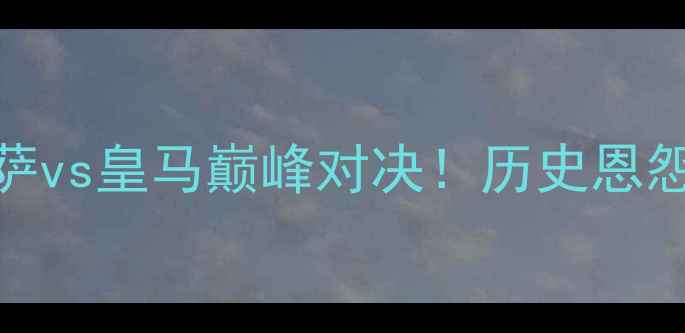 图片 西甲第12轮焦点战：巴萨vs皇马巅峰对决！历史恩怨+战术博弈+争冠悬念全