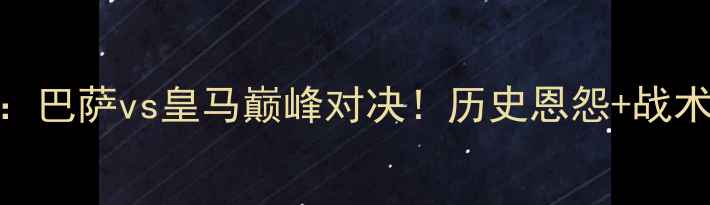 图片 西甲第12轮焦点战：巴萨vs皇马巅峰对决！历史恩怨+战术博弈+争冠悬念全1