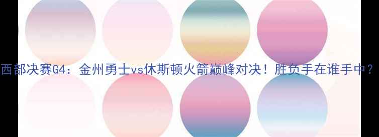 图片 西部决赛G4：金州勇士vs休斯顿火箭巅峰对决！胜负手在谁手中？