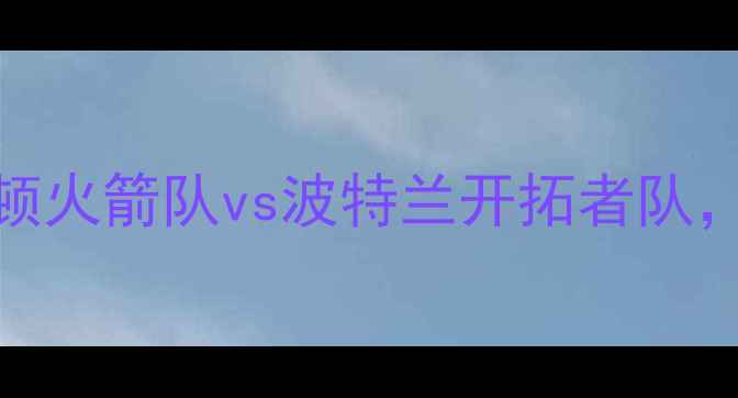 图片 西部决赛前瞻：休斯顿火箭队vs波特兰开拓者队，谁将问鼎西部之巅？