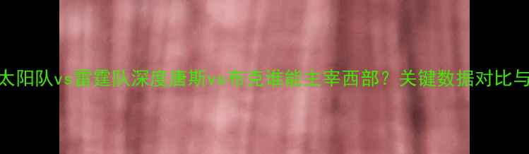 图片 西部决赛前瞻：太阳队vs雷霆队深度唐斯vs布克谁能主宰西部？关键数据对比与战术博弈全公开