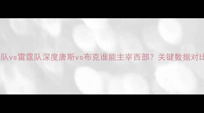 图片 西部决赛前瞻：太阳队vs雷霆队深度唐斯vs布克谁能主宰西部？关键数据对比与战术博弈全公开2