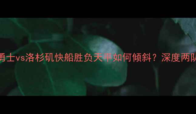 图片 西部决赛前瞻：金州勇士vs洛杉矶快船胜负天平如何倾斜？深度两队核心数据与战术博弈