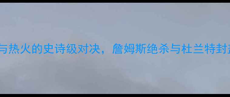 图片 西部决赛：雷霆与热火的史诗级对决，詹姆斯绝杀与杜兰特封盖改写联盟格局1