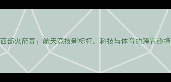 图片 西部火箭赛：航天竞技新标杆，科技与体育的跨界碰撞