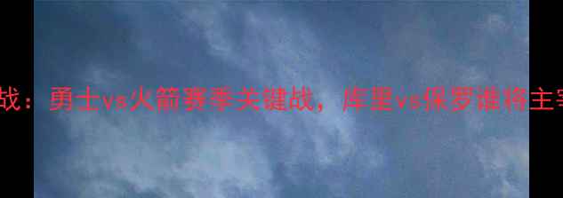 图片 西部焦点战：勇士vs火箭赛季关键战，库里vs保罗谁将主宰全场？2
