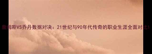 图片 詹姆斯VS乔丹数据对决：21世纪与90年代传奇的职业生涯全面对比1