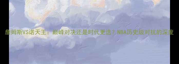 图片 詹姆斯VS诺天王：巅峰对决还是时代更迭？NBA历史级对抗的深度