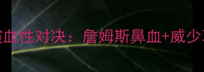 图片 詹姆斯VS雷霆冲突升级！比赛中演血性对决：詹姆斯鼻血+威少耳伤，赛后双方球员爆发激烈争执