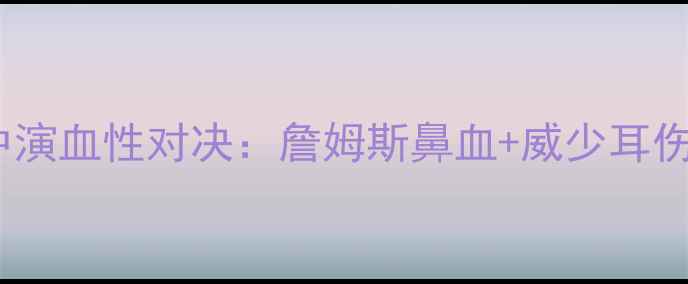 图片 詹姆斯VS雷霆冲突升级！比赛中演血性对决：詹姆斯鼻血+威少耳伤，赛后双方球员爆发激烈争执2