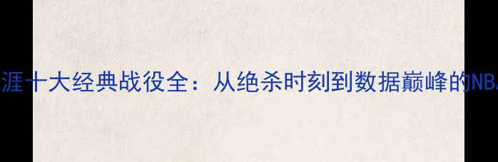 图片 詹姆斯职业生涯十大经典战役全：从绝杀时刻到数据巅峰的NBA历史级对决1