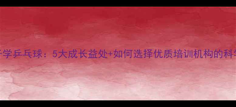 图片 让孩子学乒乓球：5大成长益处+如何选择优质培训机构的科学指南