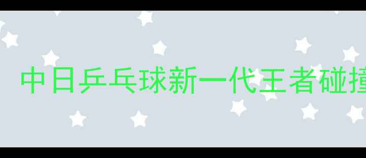 图片 许昕张本智和巅峰对决：中日乒乓球新一代王者碰撞技术与比赛亮点全回顾