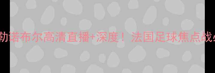 图片 诺里昂vs格勒诺布尔高清直播+深度！法国足球焦点战必看指南🔥2