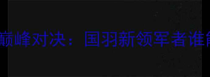 图片 谌龙VS石宇奇巅峰对决：国羽新领军者谁能问鼎未来？1