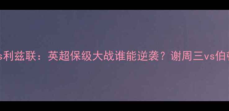 图片 谢菲联vs伯顿vs利兹联：英超保级大战谁能逆袭？谢周三vs伯顿最新战况深度