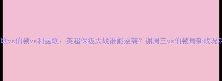 图片 谢菲联vs伯顿vs利兹联：英超保级大战谁能逆袭？谢周三vs伯顿最新战况深度2