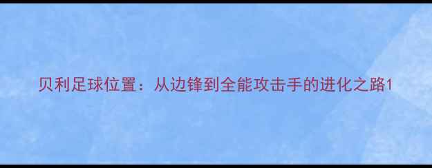 图片 贝利足球位置：从边锋到全能攻击手的进化之路1