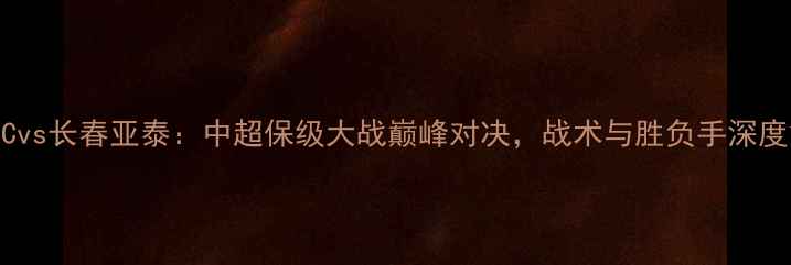 图片 贵州FCvs长春亚泰：中超保级大战巅峰对决，战术与胜负手深度解读2