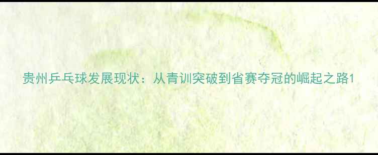 图片 贵州乒乓球发展现状：从青训突破到省赛夺冠的崛起之路1
