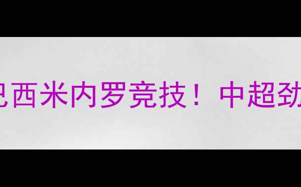 图片 贵州恒丰国际友谊赛大胜巴西米内罗竞技！中超劲旅如何以2-0零封南美豪门