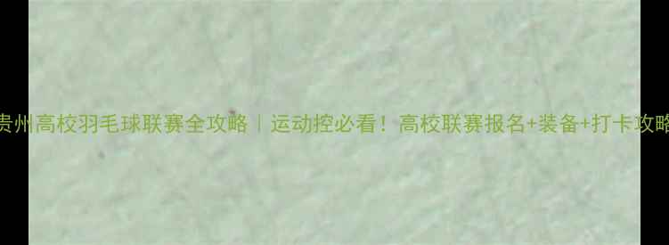 图片 贵州高校羽毛球联赛全攻略｜运动控必看！高校联赛报名+装备+打卡攻略