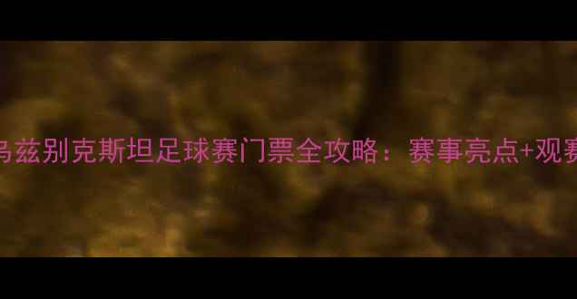 图片 赛事前瞻中国VS乌兹别克斯坦足球赛门票全攻略：赛事亮点+观赛指南+购票指南1