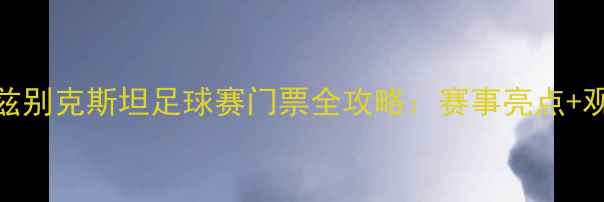 图片 赛事前瞻中国VS乌兹别克斯坦足球赛门票全攻略：赛事亮点+观赛指南+购票指南2