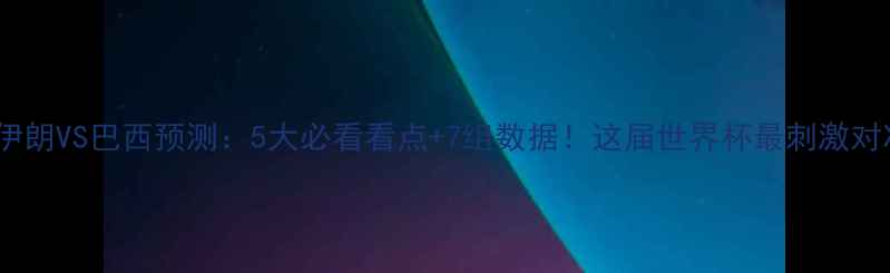 图片 赛事前瞻伊朗VS巴西预测：5大必看看点+7组数据！这届世界杯最刺激对决来了！2