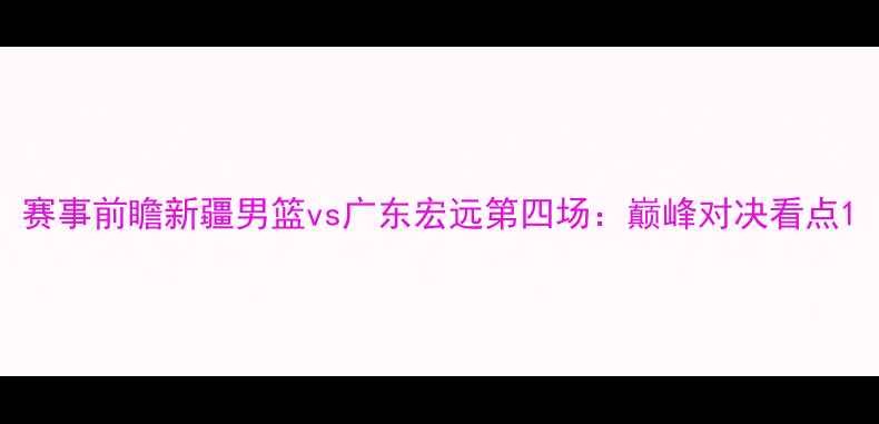 图片 赛事前瞻新疆男篮vs广东宏远第四场：巅峰对决看点1