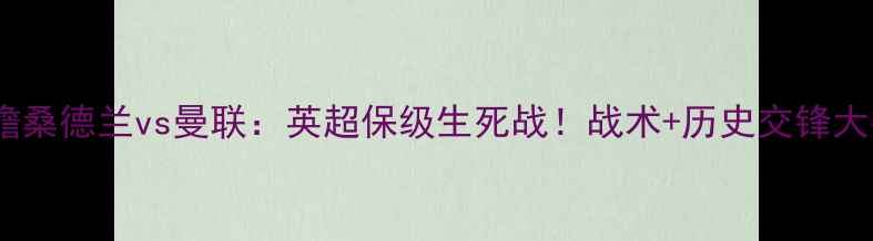 图片 赛事前瞻桑德兰vs曼联：英超保级生死战！战术+历史交锋大数据🔥1